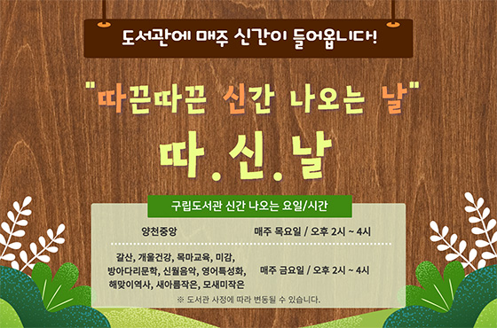 도서관에 매주 신간이 들어옵니다! 따끈따끈 신간 나오는 날 따.신.날 / 구립도서관 신간 나오는 요일/시간 : 양천중앙. 매주 목요일/오후 2시~4시 | 갈산, 개울건강, 목마교육, 미감, 방아다리문학, 신월음악, 영어특성화, 해맞이역사, 새아름작은, 모새미작은. 매주 금요일/오후 2시~4시  / ※ 도서관 사정에 따라 변동될 수 있습니다.