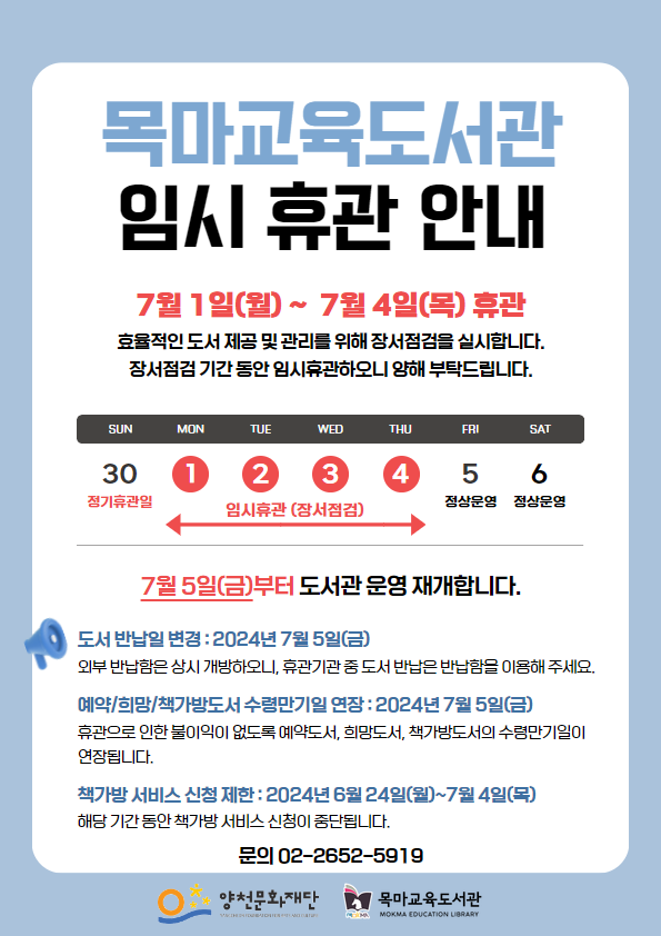 목마교육도서관 임시 휴관 안내 7월 1일(월)~7월 4일(목) 휴관 효율적인 도서 제공 및 관리를 위해 장서점검을 실시합니다. 장서점검 기간동안 임시휴관하오니 양해 부탁드립니다. <table>
	<caption>갈산도서관 5월 휴관일 안내</caption>
 	<thead>
		<tr>
			<th scope='col'>SUN</th>
			<th scope='col'>MON</th>
			<th scope='col'>TUE</th>
			<th scope='col'>WED</th>
			<th scope='col'>THU</th>
			<th scope='col'>FRI</th>
			<th scope='col'>SAT</th>
		</tr>
	<thead>
	<tbody>
		<tr>
			<td>30 정기휴관일</td>
			<td colspan='4'>1 2 3 4 임시휴관(장서점검)</td>
			<td>5 정상운영</td>
			<td>6 정상운영</td>
		</tr>
	</tbody>
</table> 7월 5일(금)부터 도서관 운영 재개합니다. 도서 반납일 변경:2024년 7월 5일(금) 외부 반납함은 상시 개방하오니, 휴관기관 중 도서 반납은 반납함을 이용해 주세요. 예약/희망/책가방도서 수령만기일 연장:2024년 7월 5일(금) 휴관으로 인한 불이익이 없도록 예약도서, 희망도서, 책가방도서의 수령만기일이 연장됩니다. 책가방 서비스 신청 제한:2024년 6월 24일 (월)~7월4일(목) 해당기간동안 책가방신청이 중단됩니다. 문의 02-2652-5919