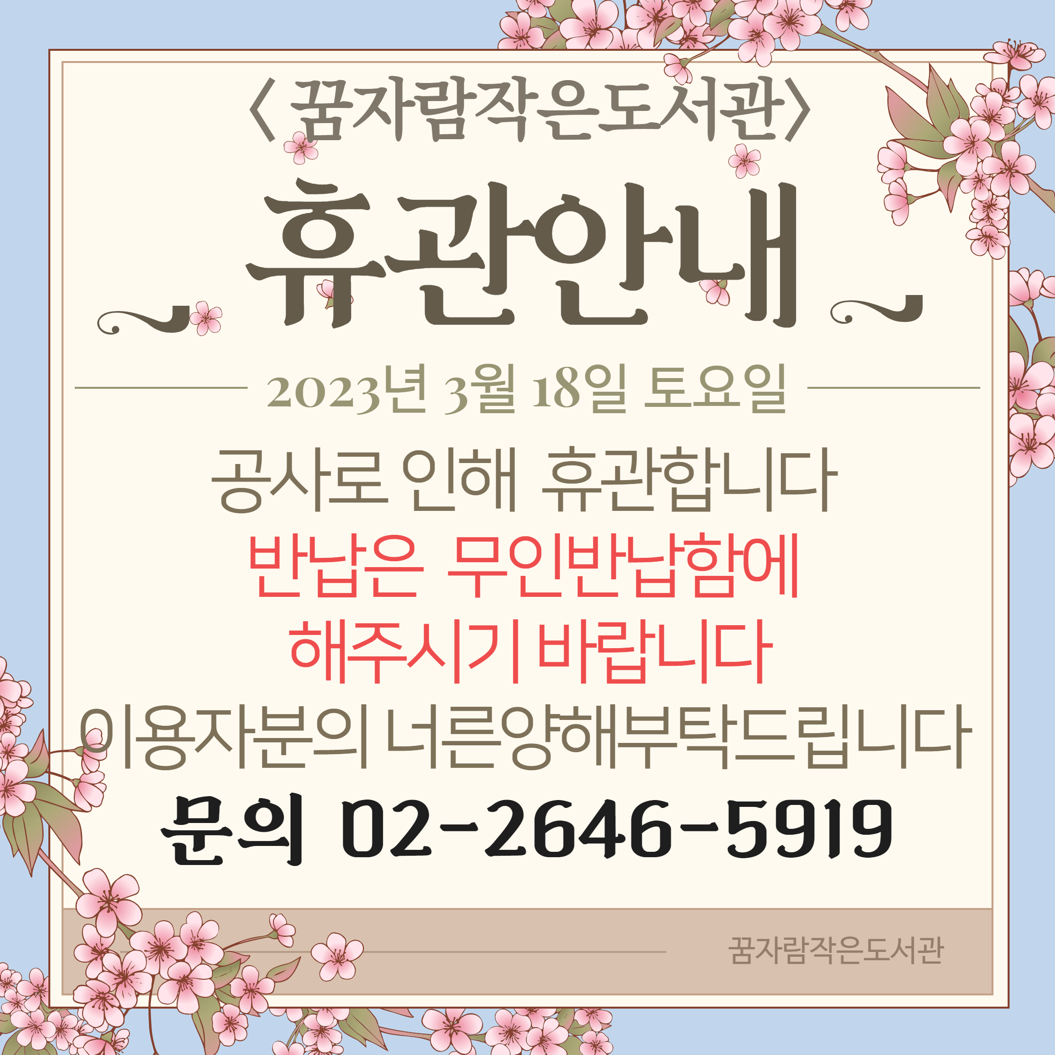 <꿈자람작은도서관>휴관안내 2023년 3월 18일 토요일 공사로 인해 휴관합니다 반납은 무인반납함에 해주시기 바랍니다 이용자분의 너른양해부탁드립니다 문의 02-2646-5919 꿈자람작은도서관